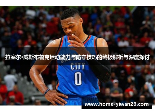 拉塞尔·威斯布鲁克运动能力与防守技巧的终极解析与深度探讨