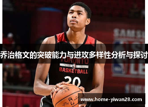 乔治格文的突破能力与进攻多样性分析与探讨