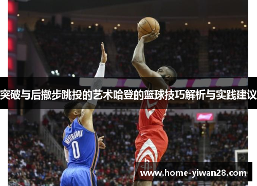 突破与后撤步跳投的艺术哈登的篮球技巧解析与实践建议