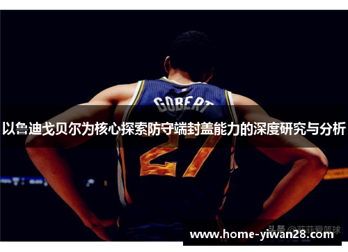 以鲁迪戈贝尔为核心探索防守端封盖能力的深度研究与分析