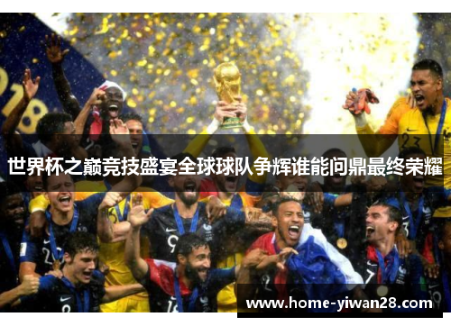 世界杯之巅竞技盛宴全球球队争辉谁能问鼎最终荣耀
