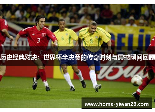 历史经典对决：世界杯半决赛的传奇时刻与震撼瞬间回顾