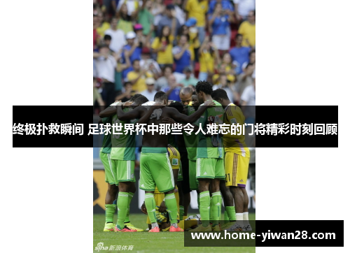 终极扑救瞬间 足球世界杯中那些令人难忘的门将精彩时刻回顾
