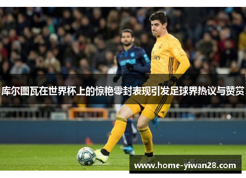 库尔图瓦在世界杯上的惊艳零封表现引发足球界热议与赞赏
