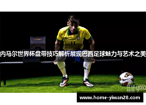 内马尔世界杯盘带技巧解析展现巴西足球魅力与艺术之美