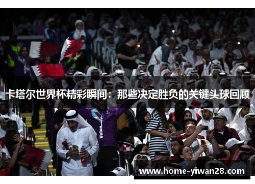 卡塔尔世界杯精彩瞬间：那些决定胜负的关键头球回顾
