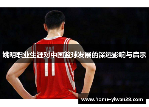 姚明职业生涯对中国篮球发展的深远影响与启示