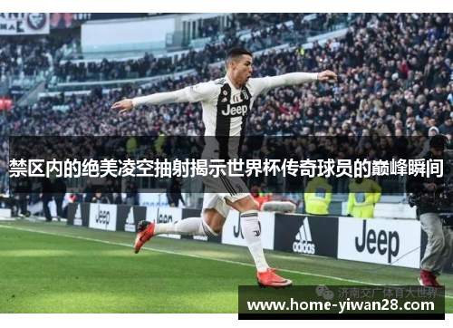 禁区内的绝美凌空抽射揭示世界杯传奇球员的巅峰瞬间