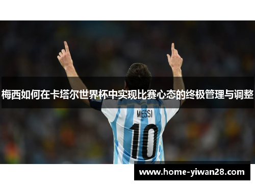 梅西如何在卡塔尔世界杯中实现比赛心态的终极管理与调整