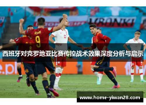 西班牙对克罗地亚比赛传控战术效果深度分析与启示