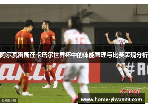 阿尔瓦雷斯在卡塔尔世界杯中的体能管理与比赛表现分析