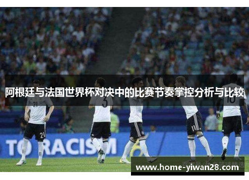 阿根廷与法国世界杯对决中的比赛节奏掌控分析与比较