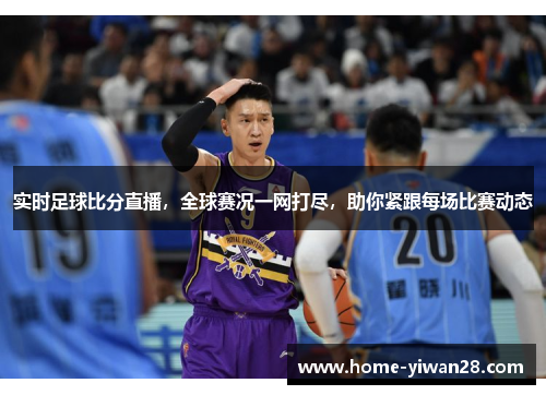 实时足球比分直播，全球赛况一网打尽，助你紧跟每场比赛动态