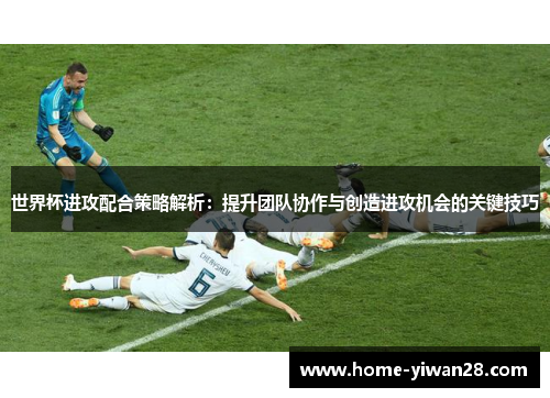 世界杯进攻配合策略解析：提升团队协作与创造进攻机会的关键技巧