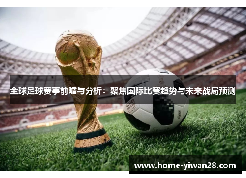 全球足球赛事前瞻与分析：聚焦国际比赛趋势与未来战局预测