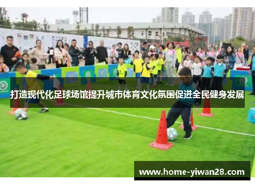 打造现代化足球场馆提升城市体育文化氛围促进全民健身发展