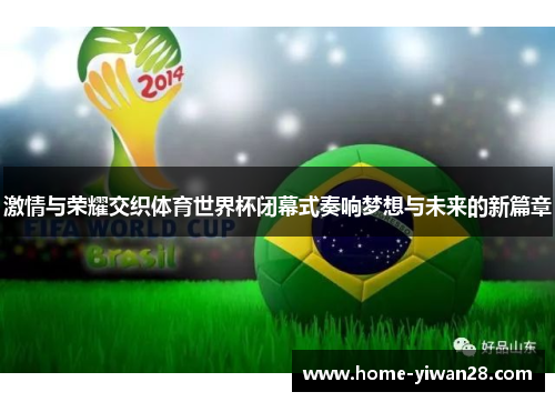 激情与荣耀交织体育世界杯闭幕式奏响梦想与未来的新篇章