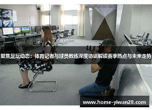 聚焦足坛动态：体育记者与球员教练深度访谈解读赛季热点与未来走势