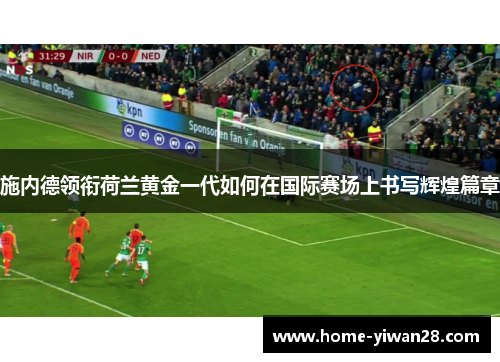 施内德领衔荷兰黄金一代如何在国际赛场上书写辉煌篇章