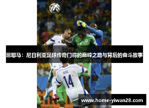 恩耶马：尼日利亚足球传奇门将的巅峰之路与背后的奋斗故事