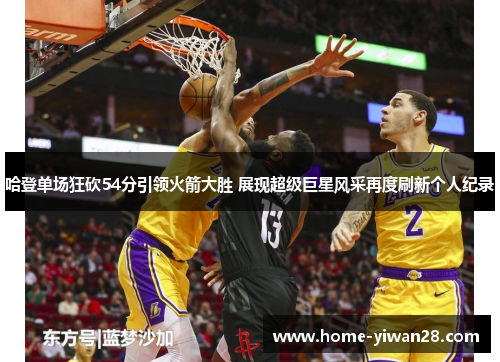 哈登单场狂砍54分引领火箭大胜 展现超级巨星风采再度刷新个人纪录