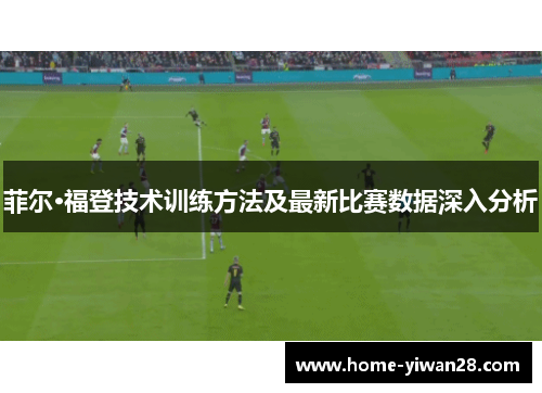 菲尔·福登技术训练方法及最新比赛数据深入分析