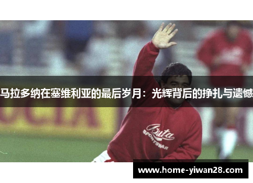 马拉多纳在塞维利亚的最后岁月：光辉背后的挣扎与遗憾