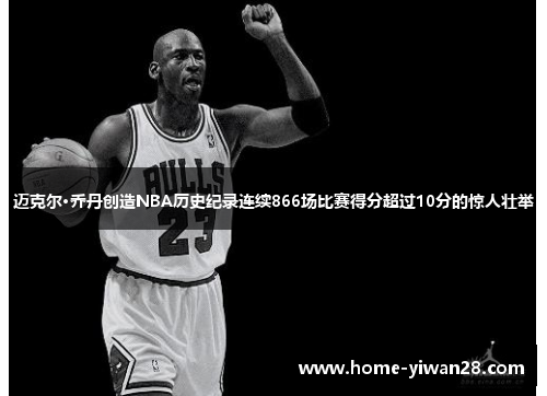 迈克尔·乔丹创造NBA历史纪录连续866场比赛得分超过10分的惊人壮举
