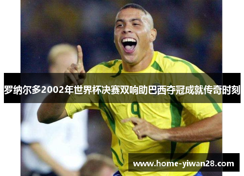 罗纳尔多2002年世界杯决赛双响助巴西夺冠成就传奇时刻