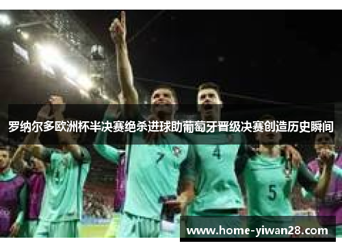 罗纳尔多欧洲杯半决赛绝杀进球助葡萄牙晋级决赛创造历史瞬间