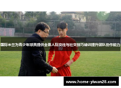 国际米兰为青少年球员提供全面人际交往与社交技巧培训提升团队协作能力
