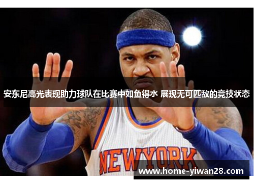 安东尼高光表现助力球队在比赛中如鱼得水 展现无可匹敌的竞技状态