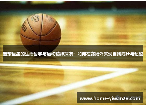 篮球巨星的生活哲学与运动精神探索：如何在赛场外实现自我成长与超越