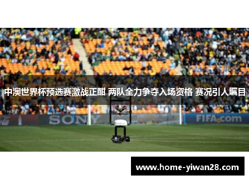 中澳世界杯预选赛激战正酣 两队全力争夺入场资格 赛况引人瞩目