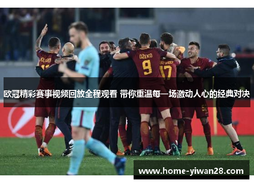 欧冠精彩赛事视频回放全程观看 带你重温每一场激动人心的经典对决