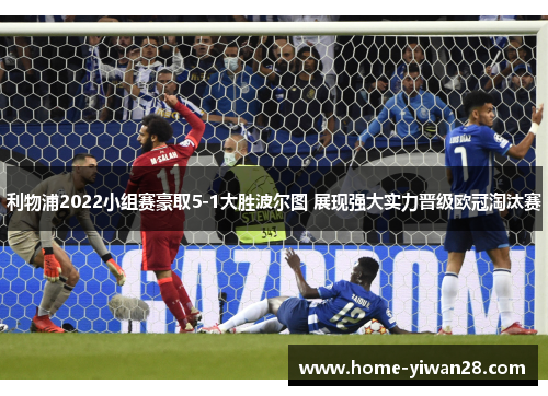 利物浦2022小组赛豪取5-1大胜波尔图 展现强大实力晋级欧冠淘汰赛