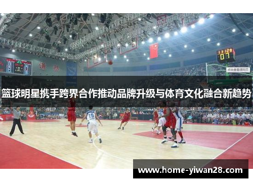篮球明星携手跨界合作推动品牌升级与体育文化融合新趋势
