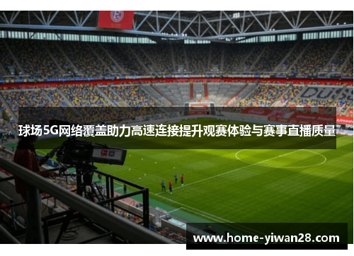 球场5G网络覆盖助力高速连接提升观赛体验与赛事直播质量