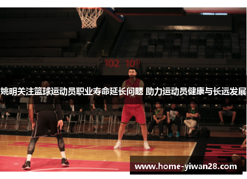 姚明关注篮球运动员职业寿命延长问题 助力运动员健康与长远发展