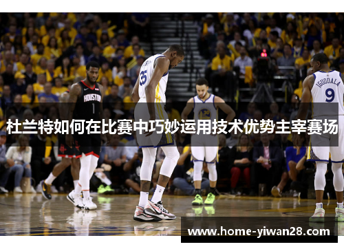 杜兰特如何在比赛中巧妙运用技术优势主宰赛场