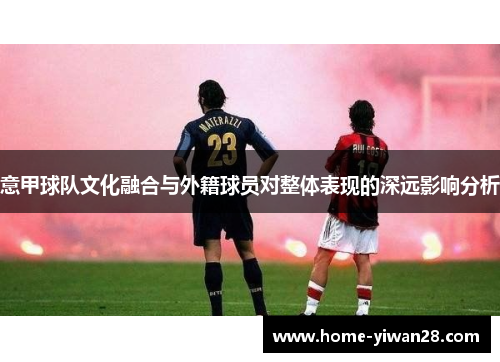意甲球队文化融合与外籍球员对整体表现的深远影响分析
