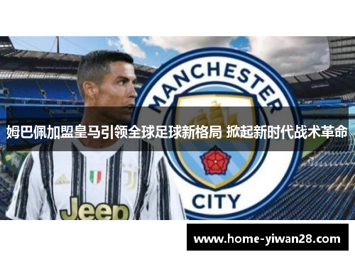 姆巴佩加盟皇马引领全球足球新格局 掀起新时代战术革命