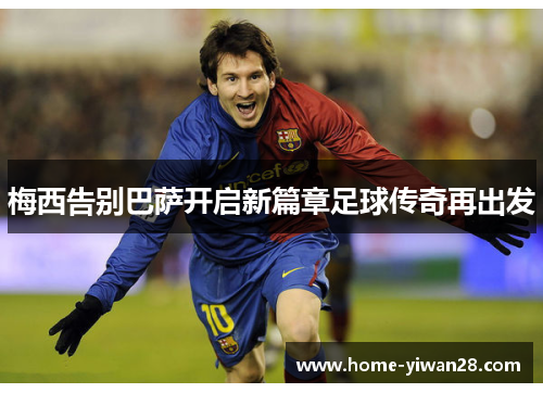 梅西告别巴萨开启新篇章足球传奇再出发