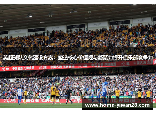 英超球队文化建设方案：塑造核心价值观与凝聚力提升俱乐部竞争力