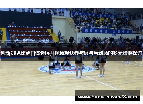 创新CBA比赛日体验提升现场观众参与感与互动感的多元策略探讨