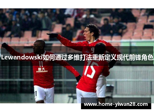 Lewandowski如何通过多维打法重新定义现代前锋角色