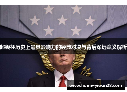 超级杯历史上最具影响力的经典对决与背后深远意义解析