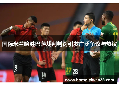 国际米兰险胜巴萨裁判判罚引发广泛争议与热议
