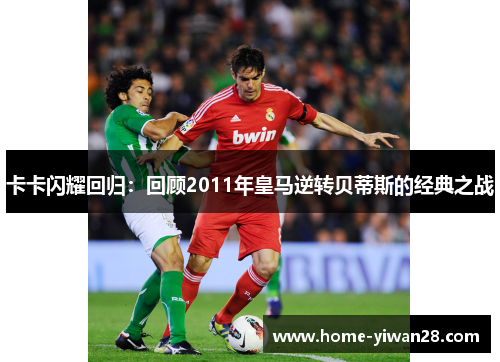 卡卡闪耀回归：回顾2011年皇马逆转贝蒂斯的经典之战