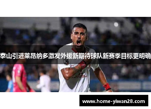 泰山引进莱昂纳多激发外援新期待球队新赛季目标更明确